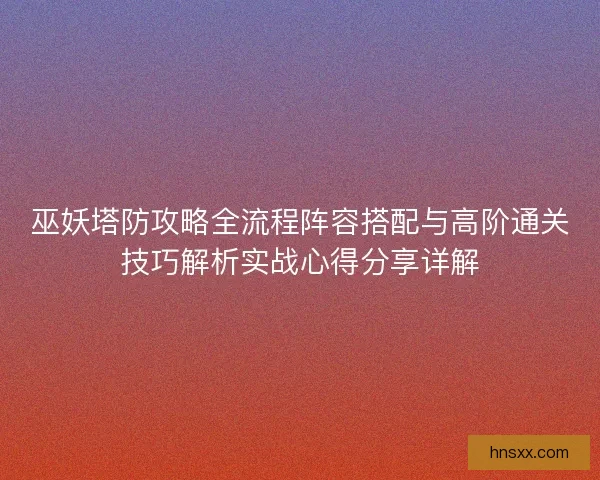 巫妖塔防攻略全流程阵容搭配与高阶通关技巧解析实战心得分享详解