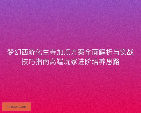 梦幻西游化生寺加点方案全面解析与实战技巧指南高端玩家进阶培养思路