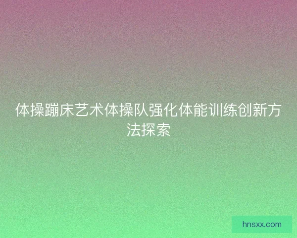 体操蹦床艺术体操队强化体能训练创新方法探索