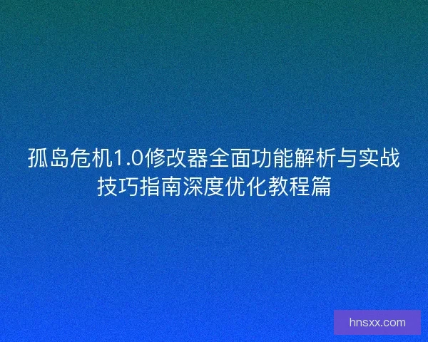 孤岛危机1.0修改器全面功能解析与实战技巧指南深度优化教程篇