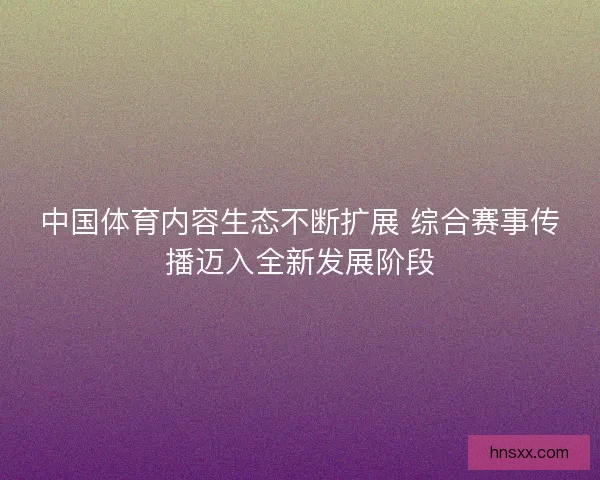 中国体育内容生态不断扩展 综合赛事传播迈入全新发展阶段