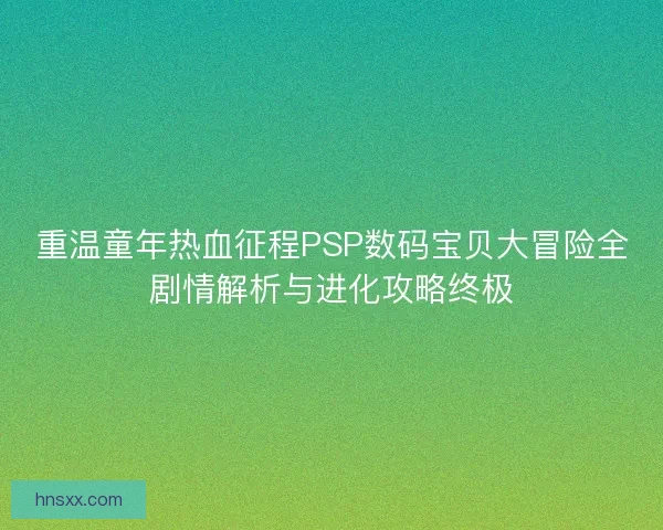 重温童年热血征程PSP数码宝贝大冒险全剧情解析与进化攻略终极